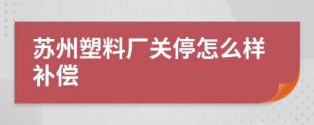 苏州塑料厂关停怎么样补偿