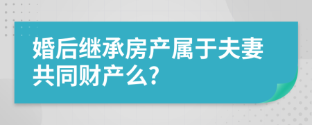 婚后继承房产属于夫妻共同财产么?