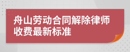 舟山劳动合同解除律师收费最新标准