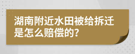 湖南附近水田被给拆迁是怎么赔偿的？