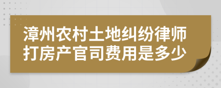 漳州农村土地纠纷律师打房产官司费用是多少