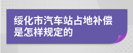 绥化市汽车站占地补偿是怎样规定的