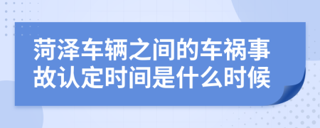 菏泽车辆之间的车祸事故认定时间是什么时候