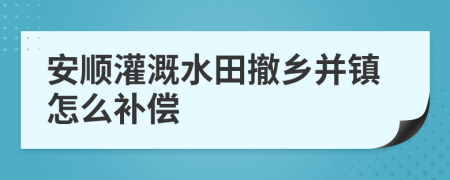 安顺灌溉水田撤乡并镇怎么补偿