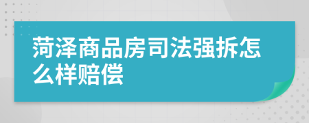 菏泽商品房司法强拆怎么样赔偿