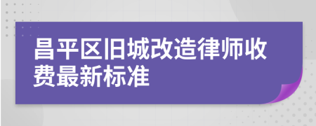 昌平区旧城改造律师收费最新标准