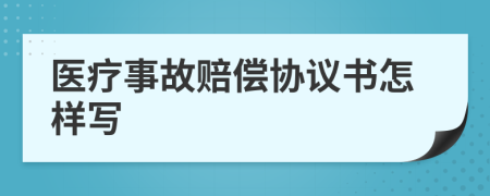 医疗事故赔偿协议书怎样写