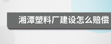 湘潭塑料厂建设怎么赔偿