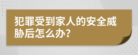 犯罪受到家人的安全威胁后怎么办？