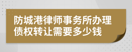 防城港律师事务所办理债权转让需要多少钱