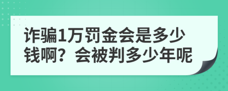 诈骗1万罚金会是多少钱啊？会被判多少年呢