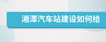 湘潭汽车站建设如何给