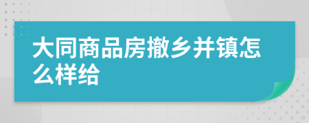 大同商品房撤乡并镇怎么样给