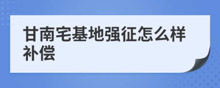 甘南宅基地强征怎么样补偿