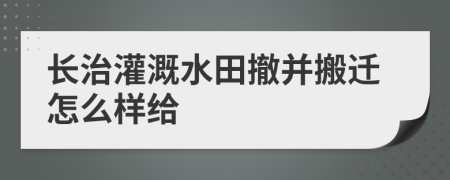 长治灌溉水田撤并搬迁怎么样给