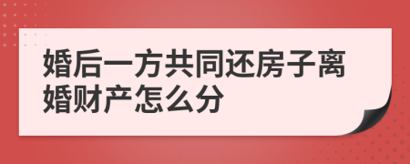 婚后一方共同还房子离婚财产怎么分