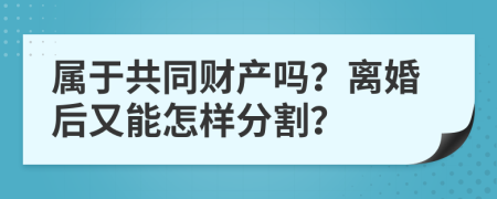 属于共同财产吗？离婚后又能怎样分割？