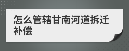 怎么管辖甘南河道拆迁补偿