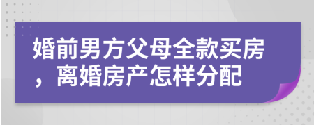 婚前男方父母全款买房，离婚房产怎样分配