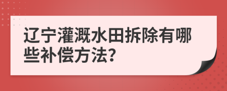 辽宁灌溉水田拆除有哪些补偿方法？