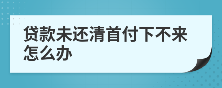 贷款未还清首付下不来怎么办