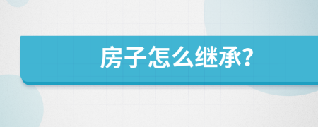 房子怎么继承？