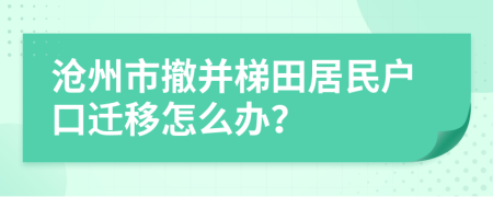 沧州市撤并梯田居民户口迁移怎么办？