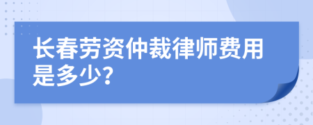 长春劳资仲裁律师费用是多少？