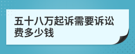 五十八万起诉需要诉讼费多少钱