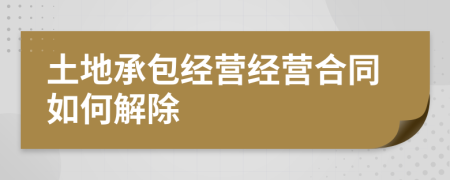 土地承包经营经营合同如何解除