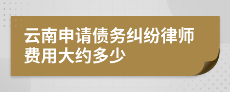 云南申请债务纠纷律师费用大约多少
