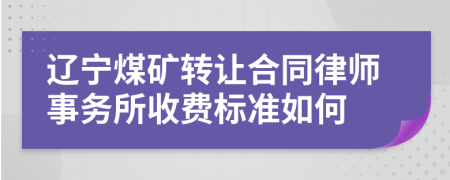 辽宁煤矿转让合同律师事务所收费标准如何
