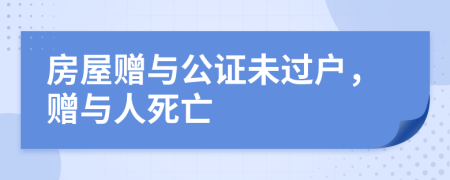 房屋赠与公证未过户，赠与人死亡