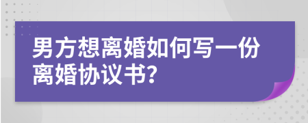 男方想离婚如何写一份离婚协议书？