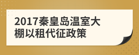 2017秦皇岛温室大棚以租代征政策