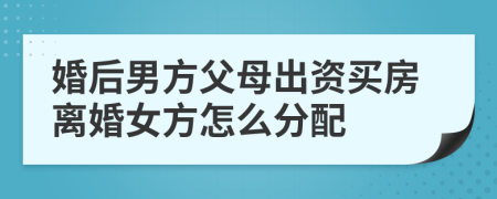 婚后男方父母出资买房离婚女方怎么分配