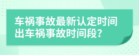 车祸事故最新认定时间出车祸事故时间段？