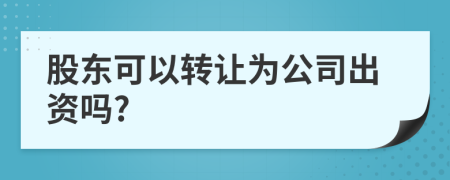 股东可以转让为公司出资吗?