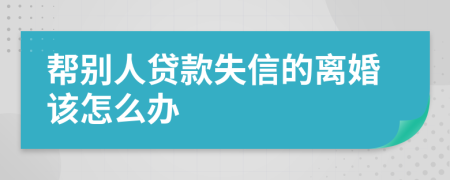 帮别人贷款失信的离婚该怎么办