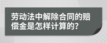 劳动法中解除合同的赔偿金是怎样计算的？