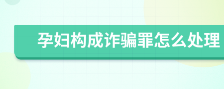 孕妇构成诈骗罪怎么处理