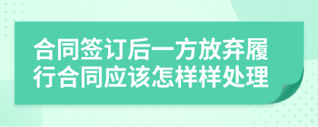 合同签订后一方放弃履行合同应该怎样样处理