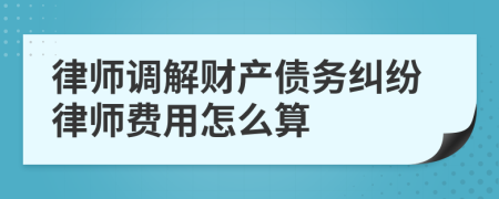 律师调解财产债务纠纷律师费用怎么算