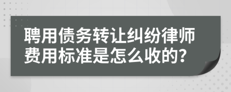 聘用债务转让纠纷律师费用标准是怎么收的？