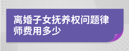 离婚子女抚养权问题律师费用多少