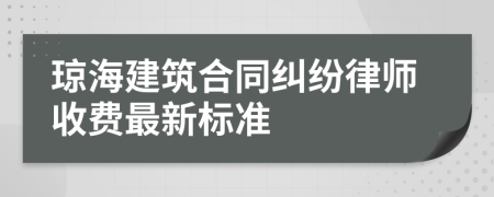 琼海建筑合同纠纷律师收费最新标准