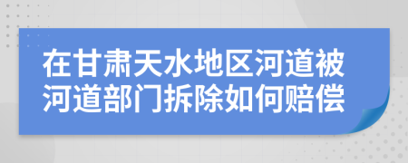 在甘肃天水地区河道被河道部门拆除如何赔偿