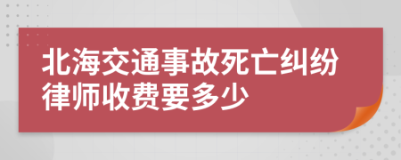 北海交通事故死亡纠纷律师收费要多少