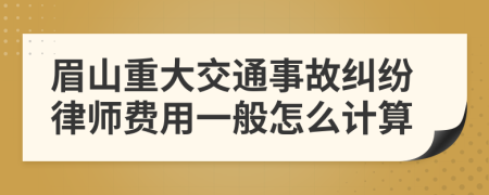 眉山重大交通事故纠纷律师费用一般怎么计算