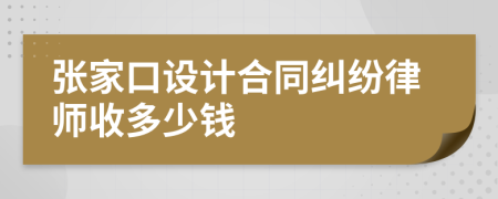 张家口设计合同纠纷律师收多少钱